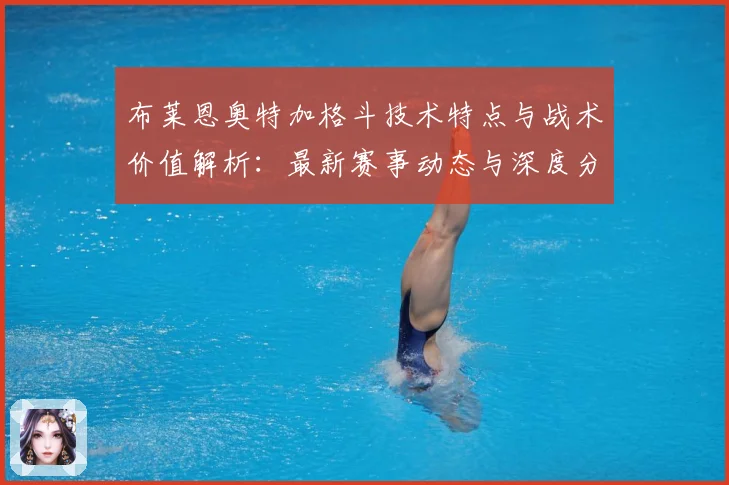 布莱恩奥特加格斗技术特点与战术价值解析：最新赛事动态与深度分析