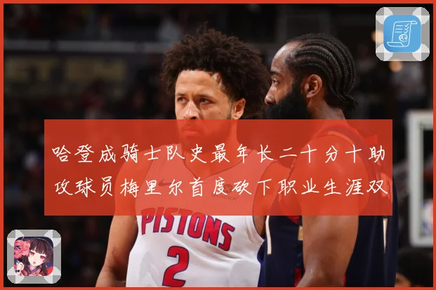 哈登成骑士队史最年长二十分十助攻球员梅里尔首度砍下职业生涯双成长观察：最新赛事动态与深度分析