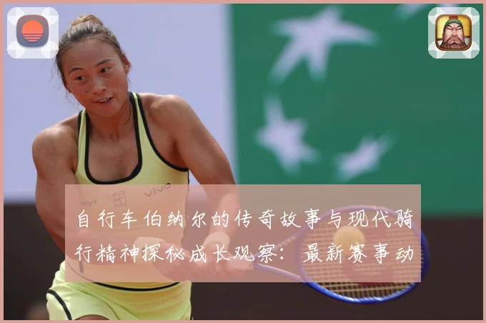 自行车伯纳尔的传奇故事与现代骑行精神探秘成长观察：最新赛事动态与深度分析