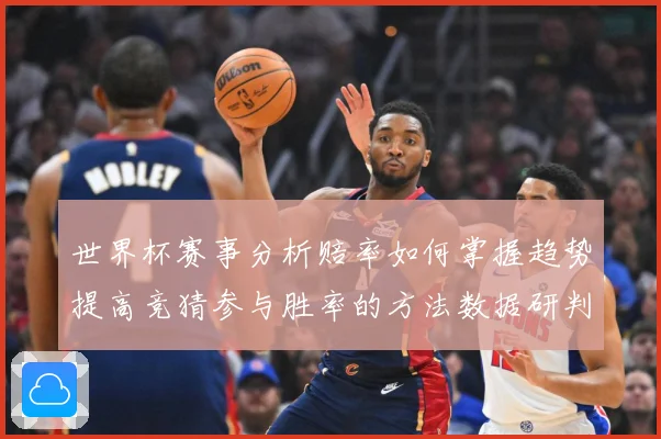 世界杯赛事分析赔率如何掌握趋势提高竞猜参与胜率的方法数据研判：最新赛事动态与深度分析