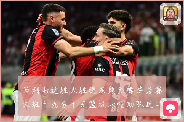 马刺七连胜大胜送灰熊无缘季后赛文班十九分十五篮板七帽助队近二成长观察：最新赛事动态与深度分析