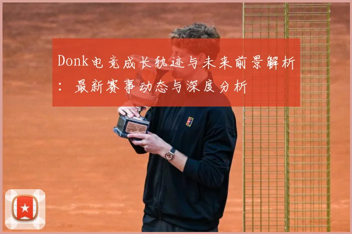 Donk电竞成长轨迹与未来前景解析：最新赛事动态与深度分析