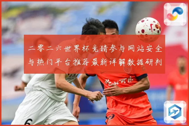 二零二六世界杯竞猜参与网站安全与热门平台推荐最新详解数据研判：最新赛事动态与深度分析