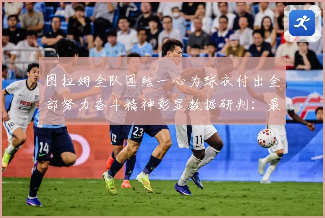 图拉姆全队团结一心为球衣付出全部努力奋斗精神彰显数据研判：最新赛事动态与深度分析
