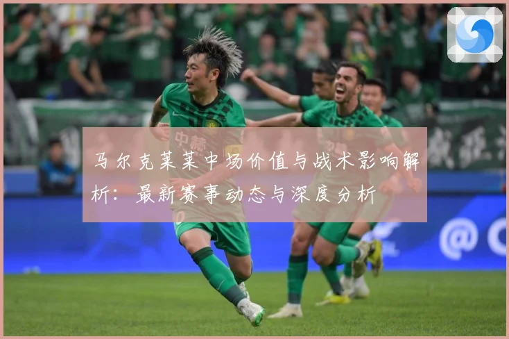 马尔克莱莱中场价值与战术影响解析：最新赛事动态与深度分析