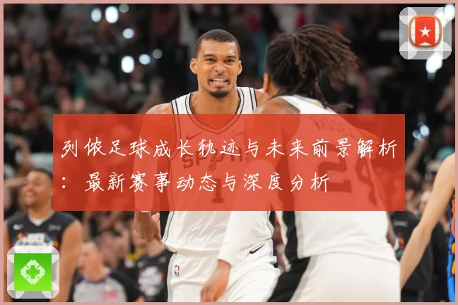 列侬足球成长轨迹与未来前景解析：最新赛事动态与深度分析
