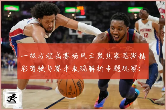 一级方程式赛场风云聚焦塞恩斯精彩驾驶与赛季表现解析专题观察：最新赛事动态与深度分析