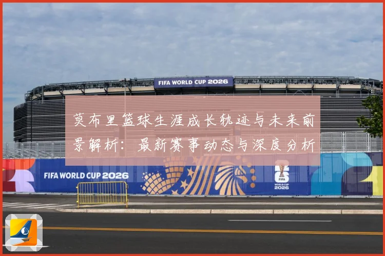 莫布里篮球生涯成长轨迹与未来前景解析：最新赛事动态与深度分析
