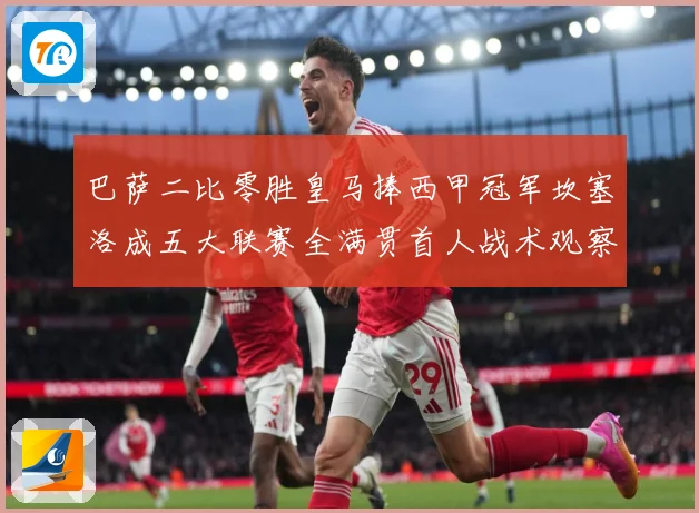 巴萨二比零胜皇马捧西甲冠军坎塞洛成五大联赛全满贯首人战术观察：最新赛事动态与深度分析