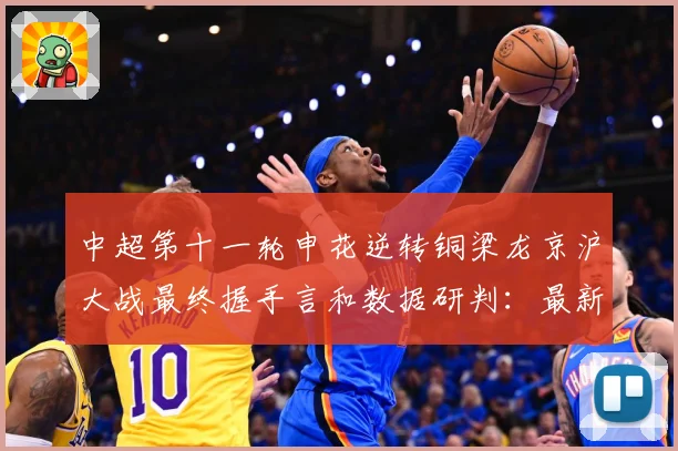 中超第十一轮申花逆转铜梁龙京沪大战最终握手言和数据研判：最新赛事动态与深度分析
