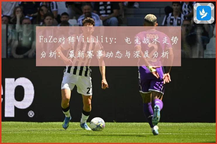 FaZe对阵Vitality：电竞战术走势分析：最新赛事动态与深度分析