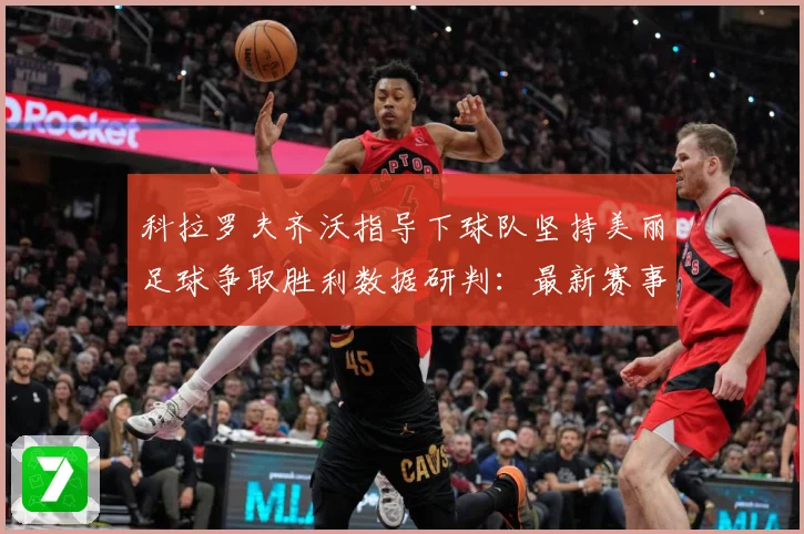 科拉罗夫齐沃指导下球队坚持美丽足球争取胜利数据研判：最新赛事动态与深度分析