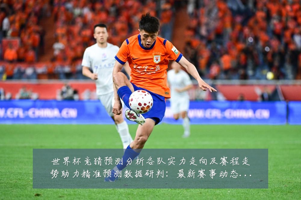世界杯竞猜预测分析各队实力走向及赛程走势助力精准预测数据研判：最新赛事动态与深度分析