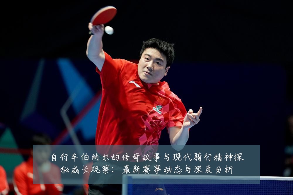 自行车伯纳尔的传奇故事与现代骑行精神探秘成长观察:最新赛事动态与深度分析