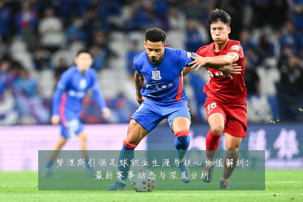 努涅斯引领足球职业生涯与核心价值解析:最新赛事动态与深度分析