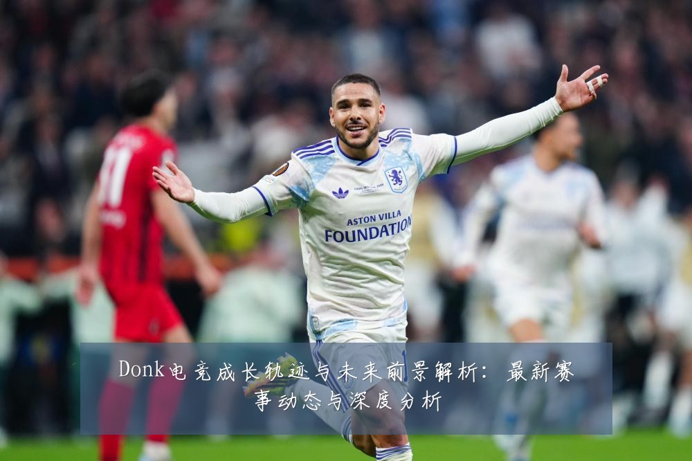 Donk电竞成长轨迹与未来前景解析:最新赛事动态与深度分析