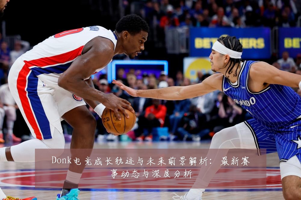 Donk电竞成长轨迹与未来前景解析:最新赛事动态与深度分析