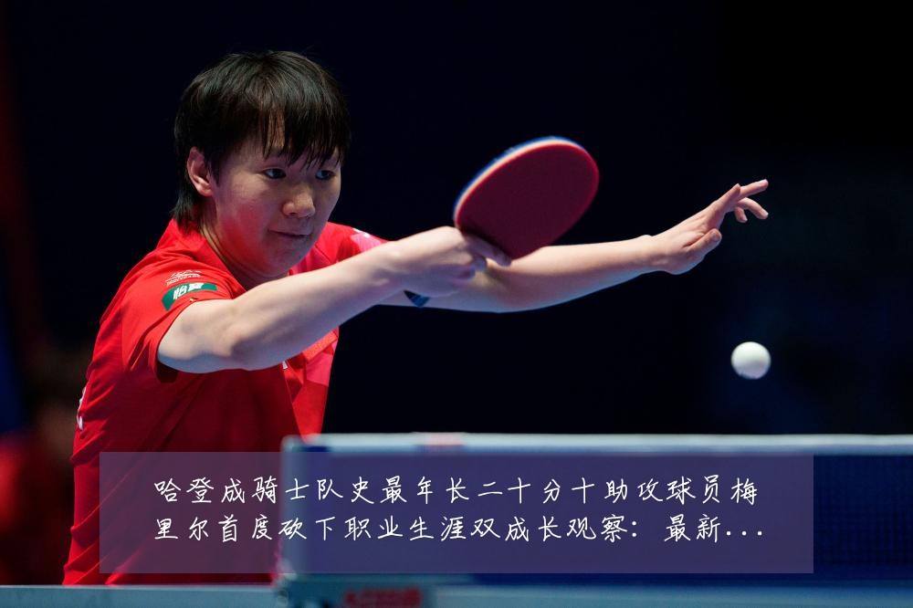 哈登成骑士队史最年长二十分十助攻球员梅里尔首度砍下职业生涯双成长观察:最新赛事动态与深度分析
