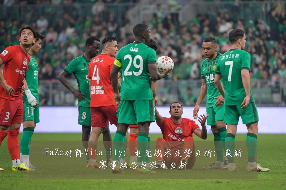 FaZe对阵Vitality:电竞战术走势分析:最新赛事动态与深度分析