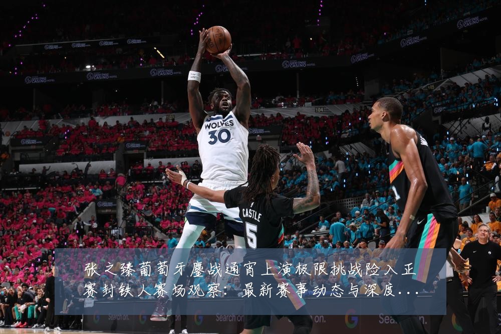 张之臻葡萄牙鏖战通宵上演极限挑战险入正赛封铁人赛场观察:最新赛事动态与深度分析