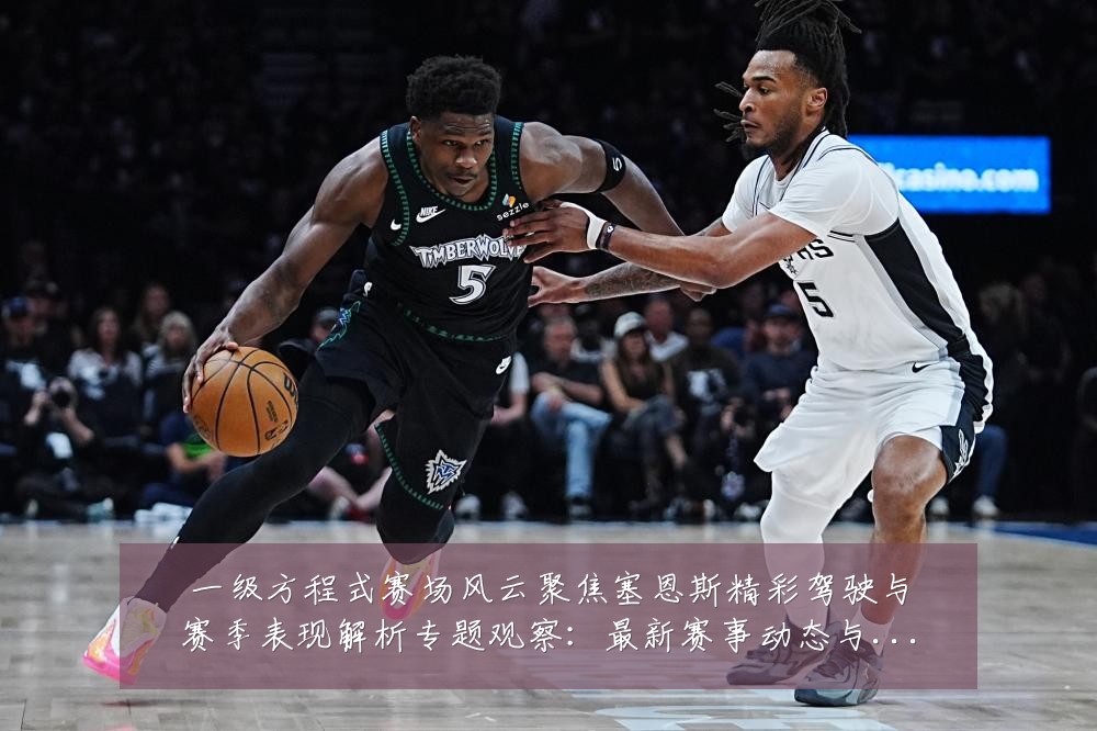 一级方程式赛场风云聚焦塞恩斯精彩驾驶与赛季表现解析专题观察:最新赛事动态与深度分析