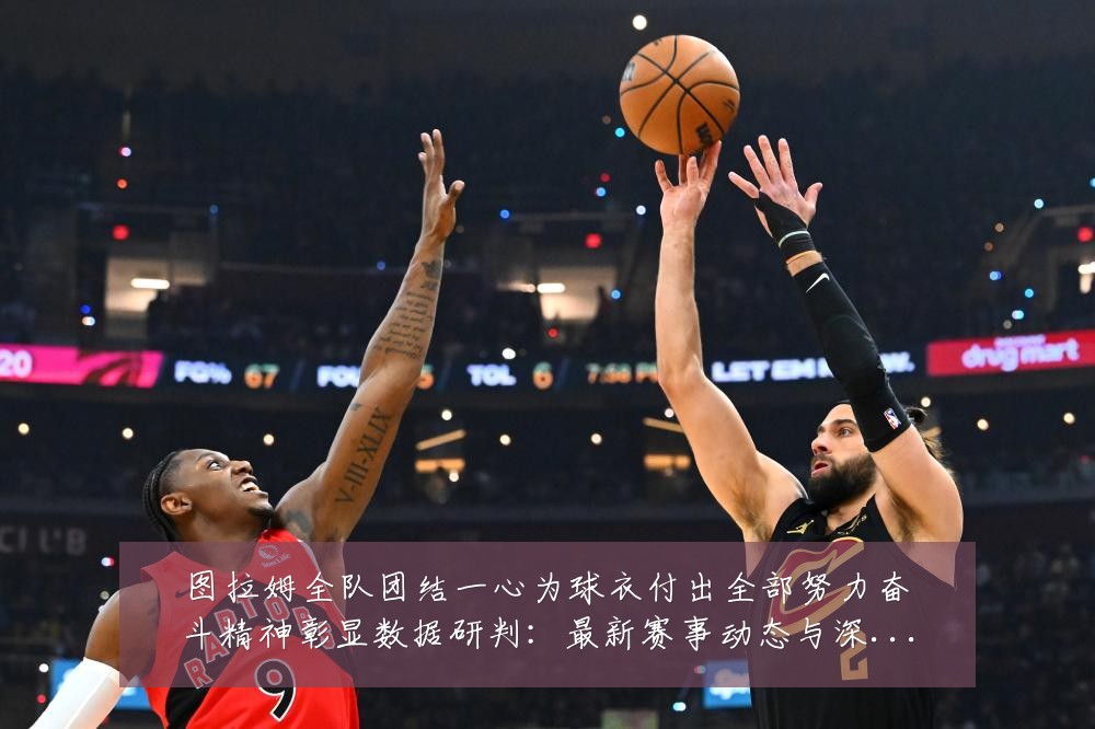 图拉姆全队团结一心为球衣付出全部努力奋斗精神彰显数据研判：最新赛事动态与深度分析
